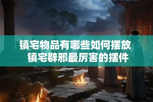 镇宅物品有哪些如何摆放  镇宅辟邪最厉害的摆件