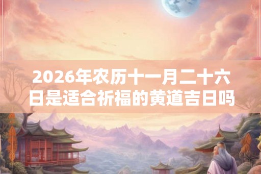 2026年农历十一月二十六日是适合祈福的黄道吉日吗？