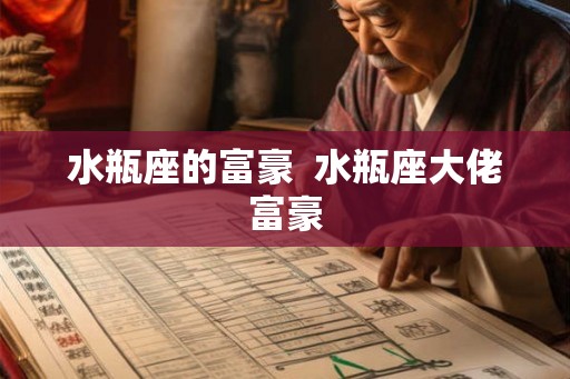 水瓶座的富豪 水瓶座大佬富豪 水瓶座的富豪 水瓶座大佬富豪