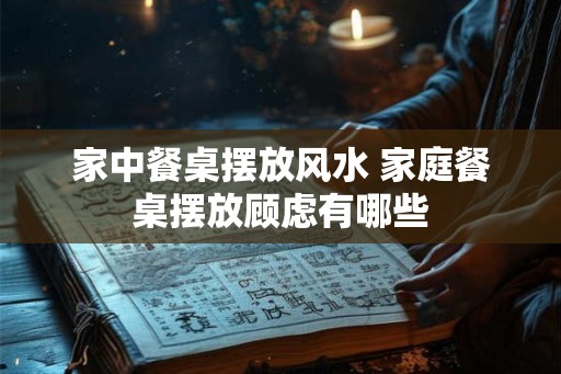 家中餐桌摆放风水 家庭餐桌摆放顾虑有哪些