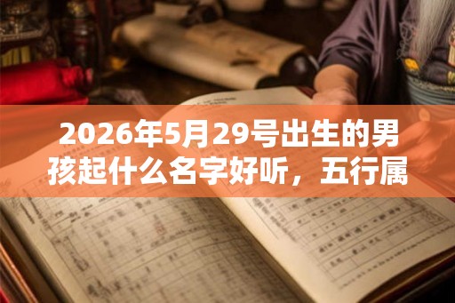 2026年5月29号出生的男孩起什么名字好听，五行属什么