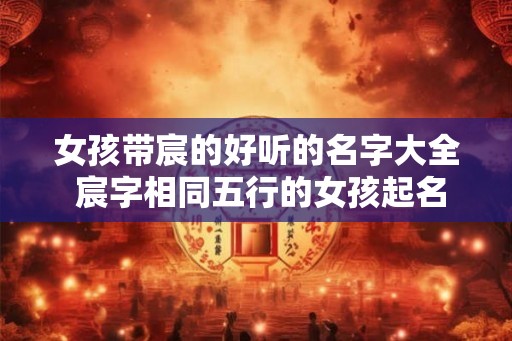 女孩带宸的好听的名字大全 宸字相同五行的女孩起名