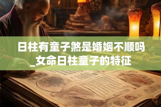 日柱有童子煞是婚姻不顺吗_女命日柱童子的特征