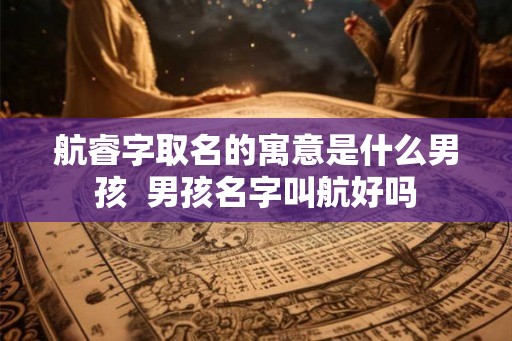 航睿字取名的寓意是什么男孩  男孩名字叫航好吗