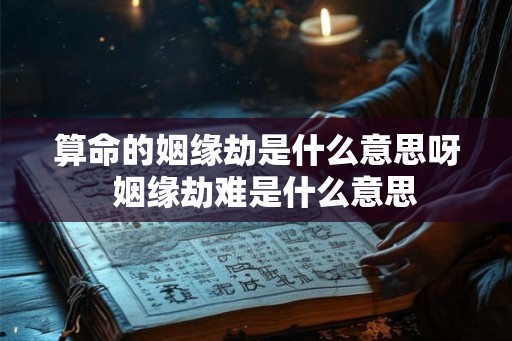 算命的姻缘劫是什么意思呀  姻缘劫难是什么意思