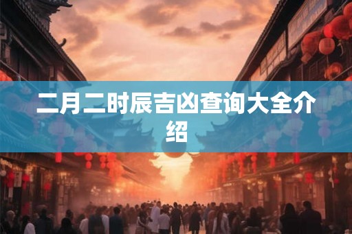 二月二时辰吉凶查询大全介绍