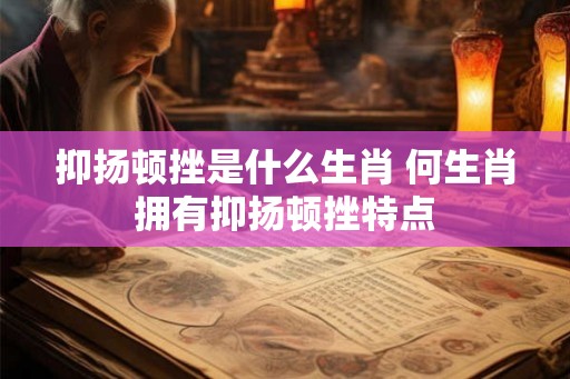 抑扬顿挫是什么生肖 何生肖拥有抑扬顿挫特点
