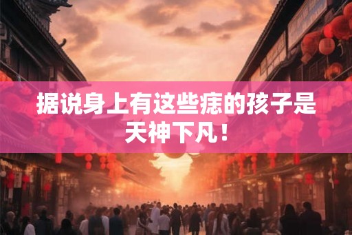 据说身上有这些痣的孩子是天神下凡！