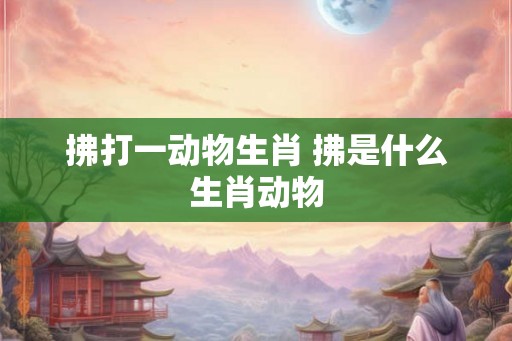拂打一动物生肖 拂是什么生肖动物