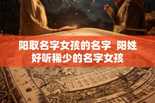 阳取名字女孩的名字  阳姓好听稀少的名字女孩