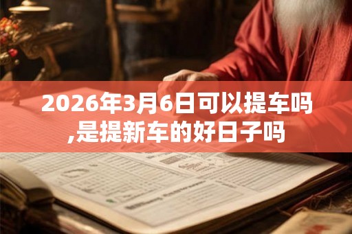 2026年3月6日可以提车吗,是提新车的好日子吗