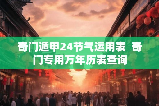 奇门遁甲24节气运用表  奇门专用万年历表查询