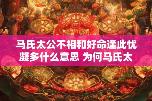 马氏太公不相和好命逢此忧凝多什么意思 为何马氏太公不肯和好