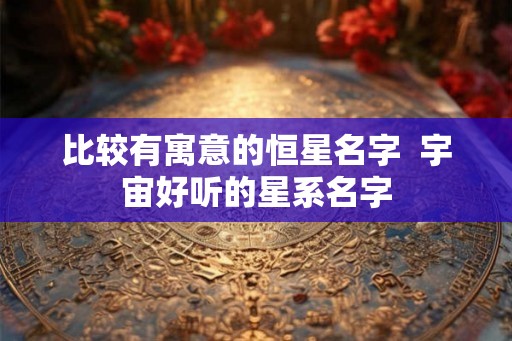 比较有寓意的恒星名字  宇宙好听的星系名字