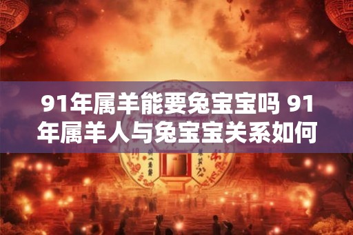 91年属羊能要兔宝宝吗 91年属羊人与兔宝宝关系如何