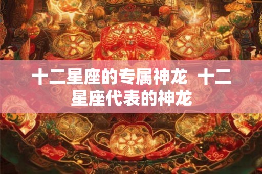 十二星座的专属神龙  十二星座代表的神龙