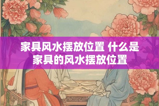 家具风水摆放位置 什么是家具的风水摆放位置