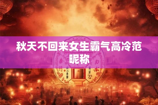 秋天不回来女生霸气高冷范昵称 秋天不回来女生霸气高冷范昵称