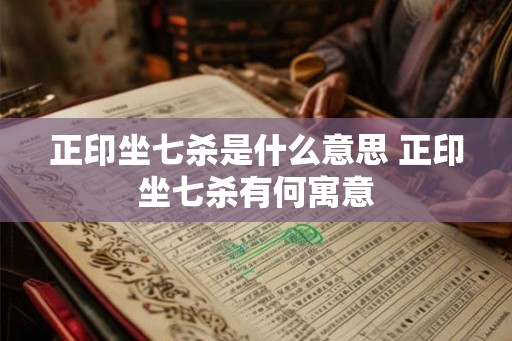 正印坐七杀是什么意思 正印坐七杀有何寓意