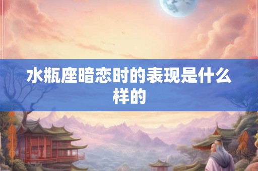 水瓶座暗恋时的表现是什么样的