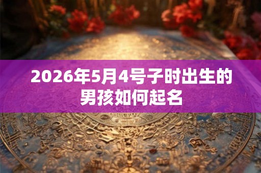 2026年5月4号子时出生的男孩如何起名