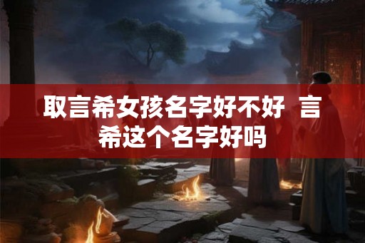 取言希女孩名字好不好  言希这个名字好吗
