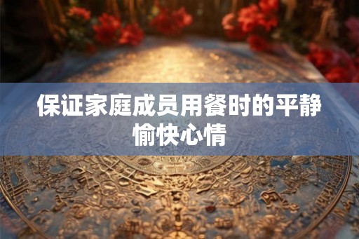 保证家庭成员用餐时的平静愉快心情