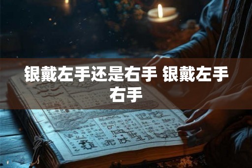 银戴左手还是右手 银戴左手右手 银戴左手还是右手 银戴左手右手