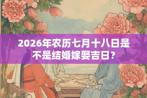 2026年农历七月十八日是不是结婚嫁娶吉日？