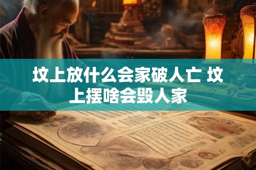 坟上放什么会家破人亡 坟上摆啥会毁人家