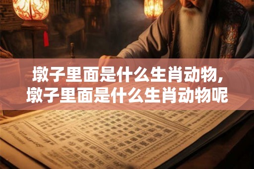 墩子里面是什么生肖动物,墩子里面是什么生肖动物呢 墩子里面是什么生肖动物,墩子里面是什么生肖动物呢