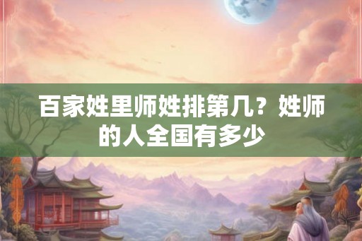 百家姓里师姓排第几？姓师的人全国有多少