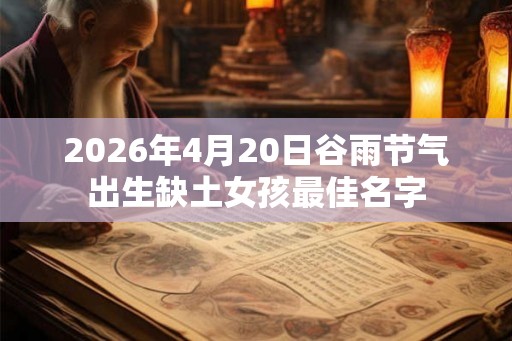 2026年4月20日谷雨节气出生缺土女孩最佳名字 2026年4月20日谷雨节气出生缺土女孩最佳名字