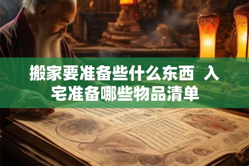 搬家要准备些什么东西 入宅准备哪些物品清单 搬家要准备些什么东西 入宅准备哪些物品清单