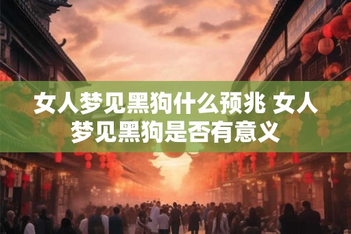 女人梦见黑狗什么预兆 女人梦见黑狗是否有意义