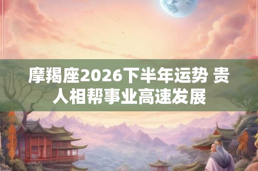 摩羯座2026下半年运势 贵人相帮事业高速发展