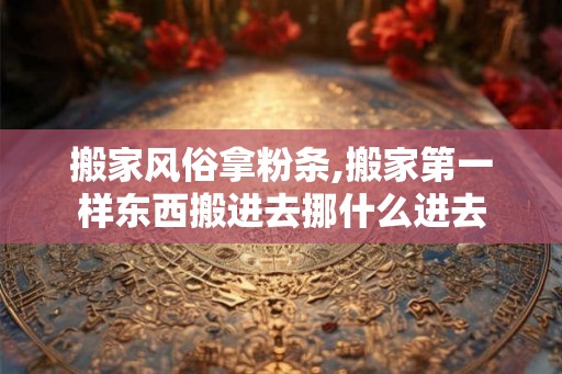 搬家风俗拿粉条,搬家第一样东西搬进去挪什么进去