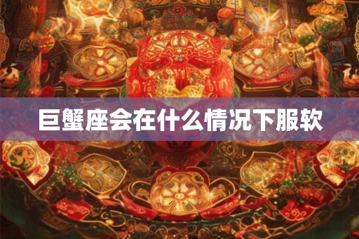 巨蟹座会在什么情况下服软