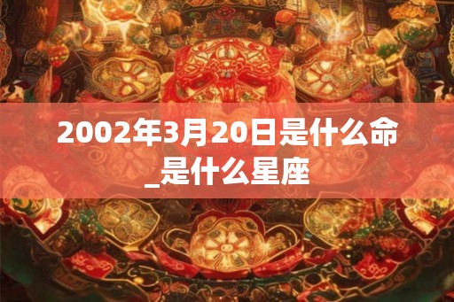 2002年3月20日是什么命_是什么星座