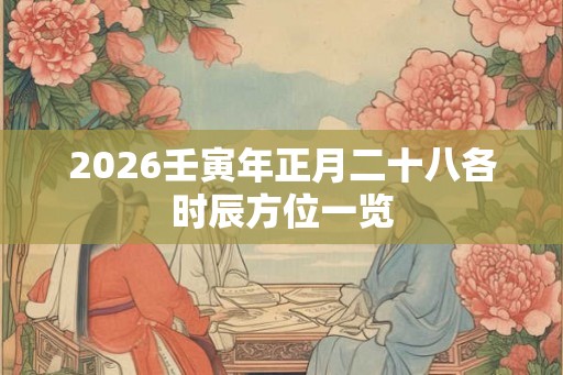 2026壬寅年正月二十八各时辰方位一览