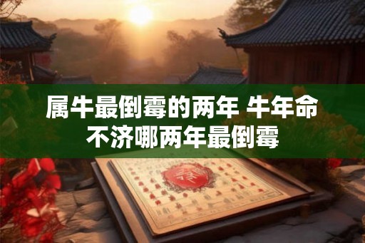 属牛最倒霉的两年 牛年命不济哪两年最倒霉