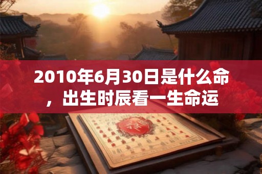 2010年6月30日是什么命，出生时辰看一生命运