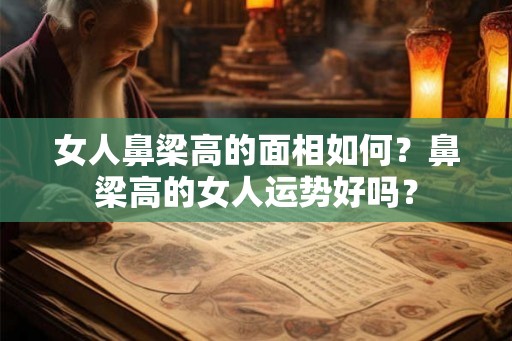 女人鼻梁高的面相如何?鼻梁高的女人运势好吗? 女人鼻梁高的面相如何?鼻梁高的女人运势好吗?
