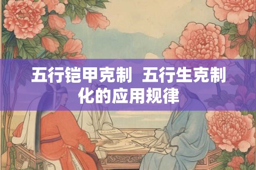五行铠甲克制  五行生克制化的应用规律