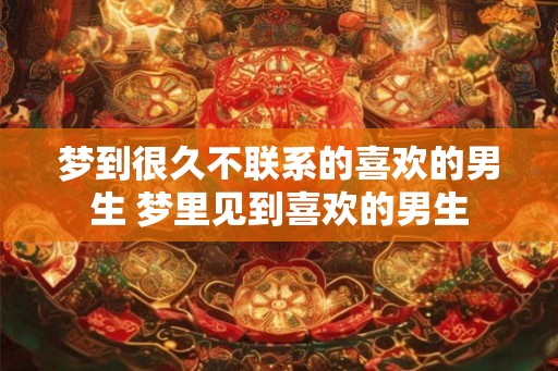 梦到很久不联系的喜欢的男生 梦里见到喜欢的男生