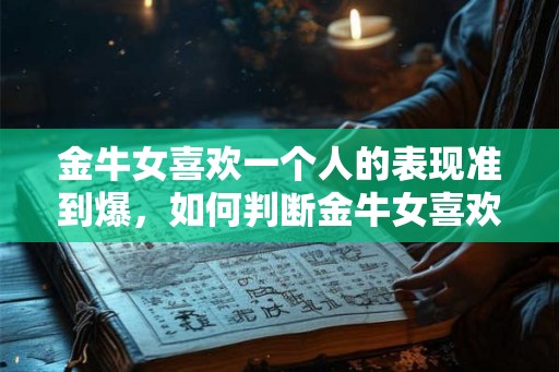 金牛女喜欢一个人的表现准到爆，如何判断金牛女喜欢你？