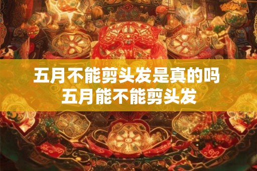 五月不能剪头发是真的吗 五月能不能剪头发 五月不能剪头发是真的吗 五月能不能剪头发