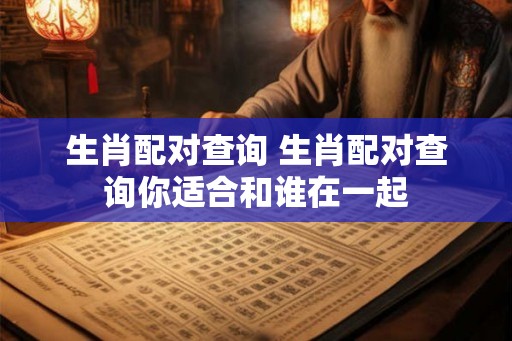 生肖配对查询 生肖配对查询你适合和谁在一起