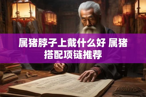 属猪脖子上戴什么好 属猪搭配项链推荐