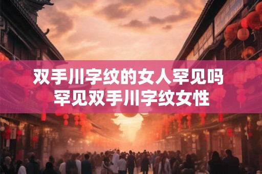 双手川字纹的女人罕见吗 罕见双手川字纹女性